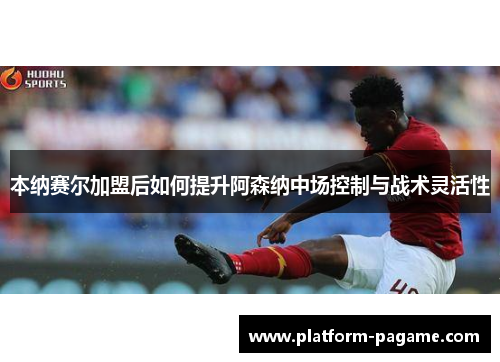本纳赛尔加盟后如何提升阿森纳中场控制与战术灵活性 本纳赛尔加盟后如何提升阿森纳中场控制与战术灵活性