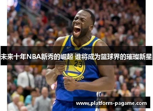 未来十年NBA新秀的崛起 谁将成为篮球界的璀璨新星 未来十年NBA新秀的崛起 谁将成为篮球界的璀璨新星