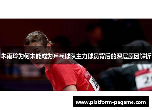 朱雨玲为何未能成为乒乓球队主力球员背后的深层原因解析 朱雨玲为何未能成为乒乓球队主力球员背后的深层原因解析