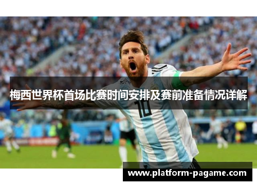 梅西世界杯首场比赛时间安排及赛前准备情况详解 梅西世界杯首场比赛时间安排及赛前准备情况详解