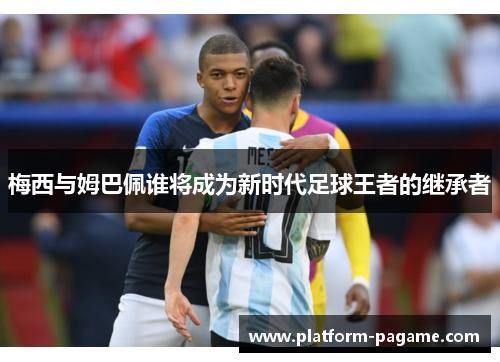 梅西与姆巴佩谁将成为新时代足球王者的继承者 梅西与姆巴佩谁将成为新时代足球王者的继承者