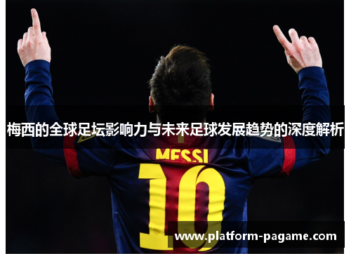 梅西的全球足坛影响力与未来足球发展趋势的深度解析 梅西的全球足坛影响力与未来足球发展趋势的深度解析