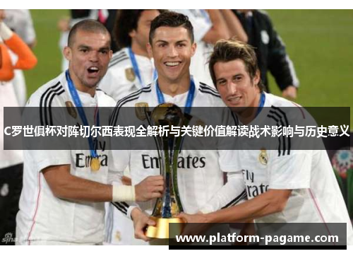 C罗世俱杯对阵切尔西表现全解析与关键价值解读战术影响与历史意义