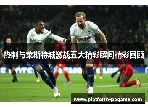 热刺与莱斯特城激战五大精彩瞬间精彩回顾 热刺与莱斯特城激战五大精彩瞬间精彩回顾