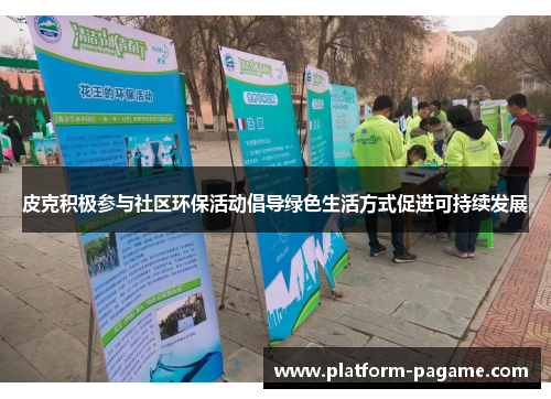 皮克积极参与社区环保活动倡导绿色生活方式促进可持续发展 皮克积极参与社区环保活动倡导绿色生活方式促进可持续发展