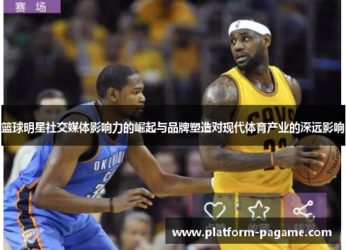 篮球明星社交媒体影响力的崛起与品牌塑造对现代体育产业的深远影响