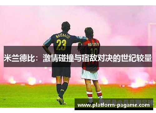 米兰德比:激情碰撞与宿敌对决的世纪较量 米兰德比:激情碰撞与宿敌对决的世纪较量