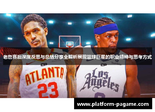 老詹赛后深度反思与总结分享全解析展现篮球巨星的职业精神与思考方式