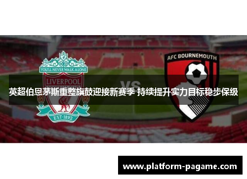 英超伯恩茅斯重整旗鼓迎接新赛季 持续提升实力目标稳步保级 英超伯恩茅斯重整旗鼓迎接新赛季 持续提升实力目标稳步保级
