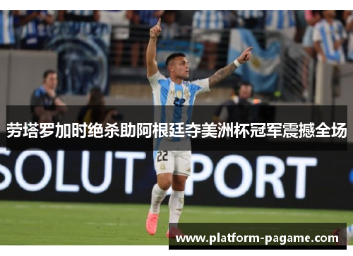 劳塔罗加时绝杀助阿根廷夺美洲杯冠军震撼全场 劳塔罗加时绝杀助阿根廷夺美洲杯冠军震撼全场