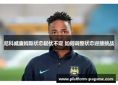 尼科威廉姆斯状态起伏不定 如何调整状态迎接挑战 尼科威廉姆斯状态起伏不定 如何调整状态迎接挑战