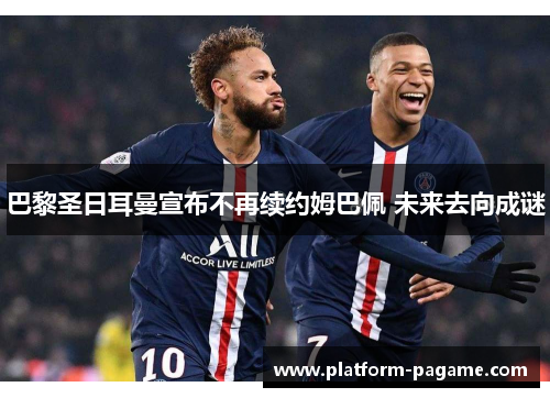 巴黎圣日耳曼宣布不再续约姆巴佩 未来去向成谜 巴黎圣日耳曼宣布不再续约姆巴佩 未来去向成谜