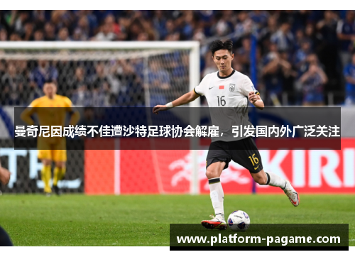 曼奇尼因成绩不佳遭沙特足球协会解雇，引发国内外广泛关注