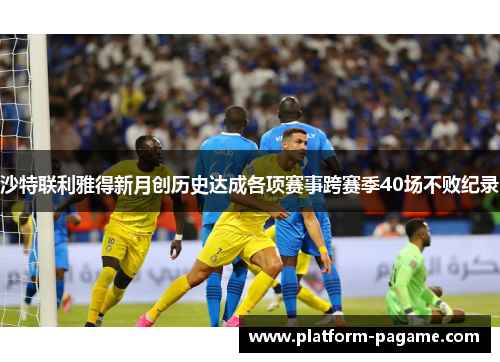 沙特联利雅得新月创历史达成各项赛事跨赛季40场不败纪录 沙特联利雅得新月创历史达成各项赛事跨赛季40场不败纪录
