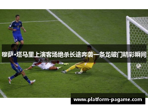 穆萨·塔马里上演客场绝杀长途奔袭一条龙破门精彩瞬间 穆萨·塔马里上演客场绝杀长途奔袭一条龙破门精彩瞬间