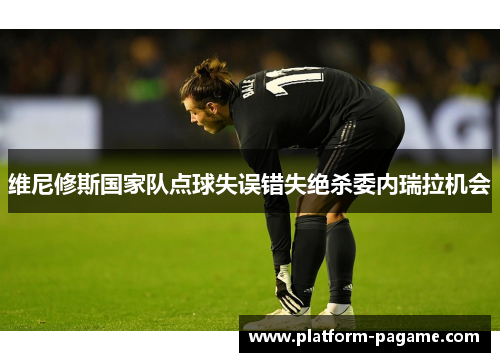 维尼修斯国家队点球失误错失绝杀委内瑞拉机会 维尼修斯国家队点球失误错失绝杀委内瑞拉机会