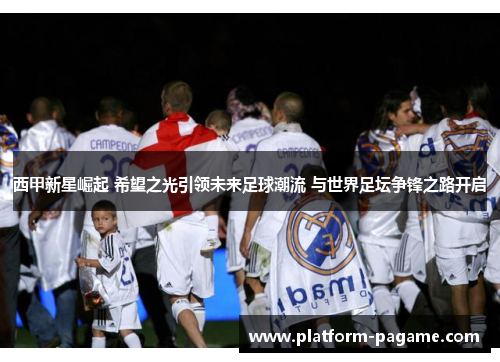 西甲新星崛起 希望之光引领未来足球潮流 与世界足坛争锋之路开启 西甲新星崛起 希望之光引领未来足球潮流 与世界足坛争锋之路开启