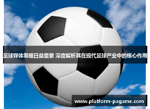 足球媒体策略日益重要 深度解析其在现代足球产业中的核心作用 足球媒体策略日益重要 深度解析其在现代足球产业中的核心作用