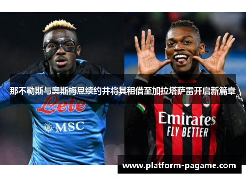 那不勒斯与奥斯梅恩续约并将其租借至加拉塔萨雷开启新篇章