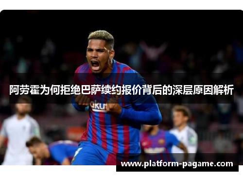 阿劳霍为何拒绝巴萨续约报价背后的深层原因解析