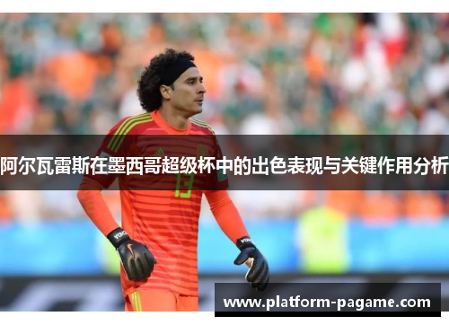 阿尔瓦雷斯在墨西哥超级杯中的出色表现与关键作用分析