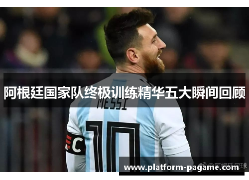 阿根廷国家队终极训练精华五大瞬间回顾