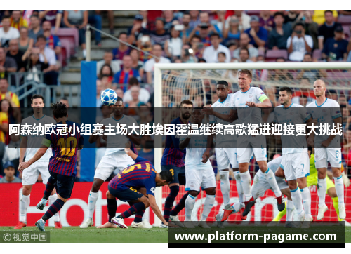 阿森纳欧冠小组赛主场大胜埃因霍温继续高歌猛进迎接更大挑战