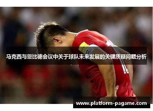 马克西与恩比德会议中关于球队未来发展的关键质疑问题分析