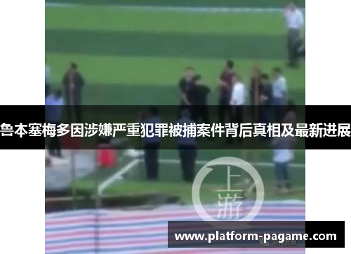 鲁本塞梅多因涉嫌严重犯罪被捕案件背后真相及最新进展