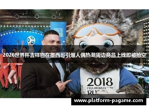 2026世界杯吉祥物在墨西哥引爆人偶热潮周边商品上线即被抢空 2026世界杯吉祥物在墨西哥引爆人偶热潮周边商品上线即被抢空