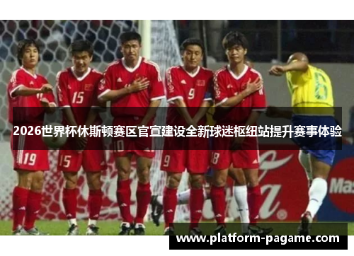 2026世界杯休斯顿赛区官宣建设全新球迷枢纽站提升赛事体验