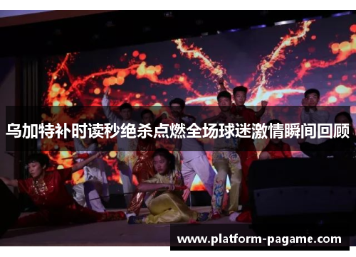 乌加特补时读秒绝杀点燃全场球迷激情瞬间回顾 乌加特补时读秒绝杀点燃全场球迷激情瞬间回顾