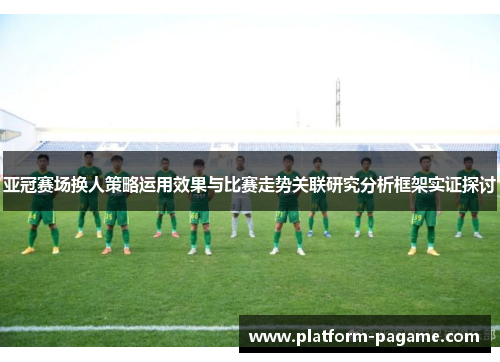 亚冠赛场换人策略运用效果与比赛走势关联研究分析框架实证探讨 亚冠赛场换人策略运用效果与比赛走势关联研究分析框架实证探讨
