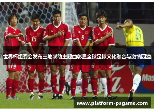 世界杯组委会发布三地联动主题曲彰显全球足球文化融合与激情四溢 世界杯组委会发布三地联动主题曲彰显全球足球文化融合与激情四溢