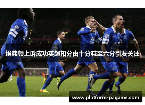 埃弗顿上诉成功英超扣分由十分减至六分引发关注