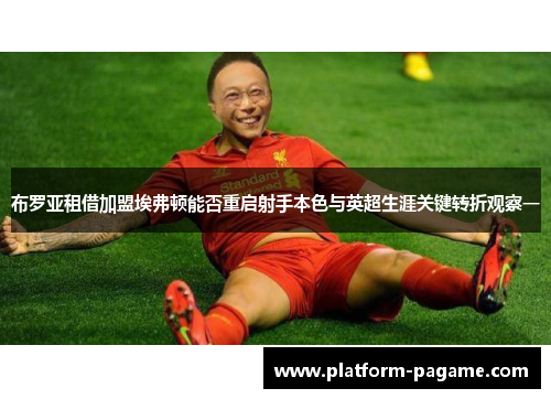布罗亚租借加盟埃弗顿能否重启射手本色与英超生涯关键转折观察一 布罗亚租借加盟埃弗顿能否重启射手本色与英超生涯关键转折观察一