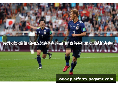 库乔·埃尔南德斯MLS总决赛点球破门助攻首开纪录助球队抢占先机