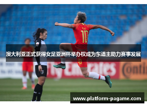 澳大利亚正式获得女足亚洲杯举办权成为东道主助力赛事发展 澳大利亚正式获得女足亚洲杯举办权成为东道主助力赛事发展