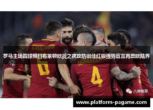 罗马主场四球横扫布莱顿欧战之夜攻防俱佳红狼强势宣言再震欧陆界 罗马主场四球横扫布莱顿欧战之夜攻防俱佳红狼强势宣言再震欧陆界