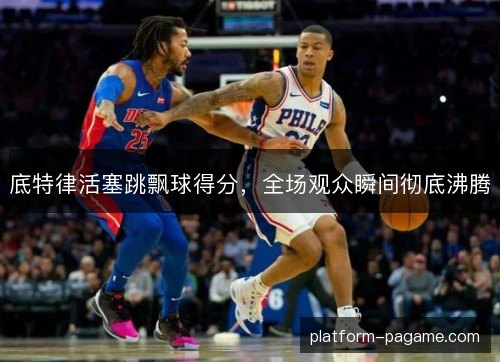 底特律活塞跳飘球得分,全场观众瞬间彻底沸腾 底特律活塞跳飘球得分,全场观众瞬间彻底沸腾