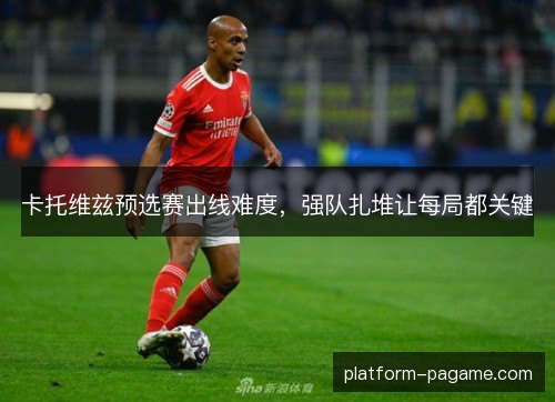 卡托维兹预选赛出线难度,强队扎堆让每局都关键 卡托维兹预选赛出线难度,强队扎堆让每局都关键