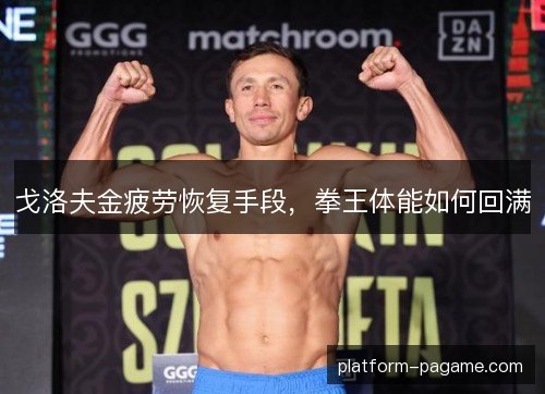 戈洛夫金疲劳恢复手段,拳王体能如何回满 戈洛夫金疲劳恢复手段,拳王体能如何回满